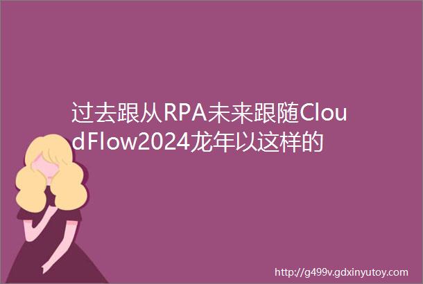 过去跟从RPA未来跟随CloudFlow2024龙年以这样的方式开启数字化RPA自动化降低企业成本提高生产力