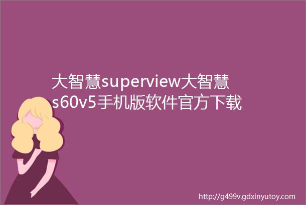 大智慧superview大智慧s60v5手机版软件官方下载